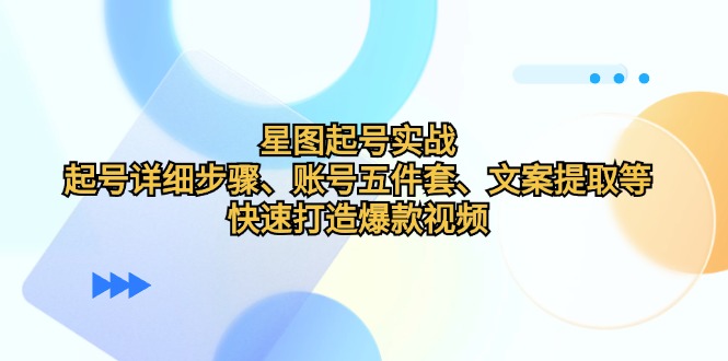 星图起号实战：起号详细步骤、账号五件套、文案提取等，快速打造爆款视频-爱找项目网
