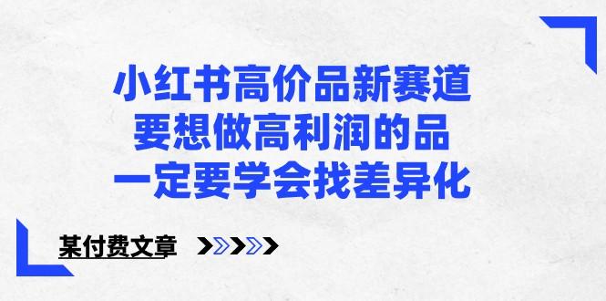 某公众号付费文章-小红书高价品新赛道，要想做高利润的品，一定要学会找差异化！-爱找项目网