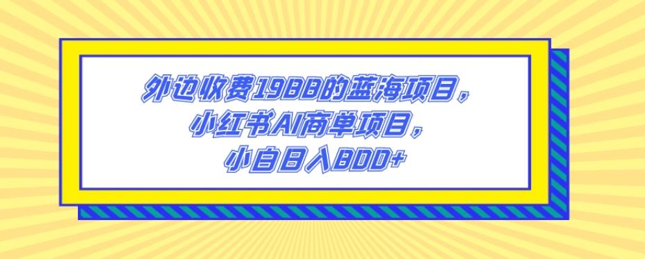 外边收费1988的蓝海项目，小红书AI商单项目，小白日入800+-爱找项目网