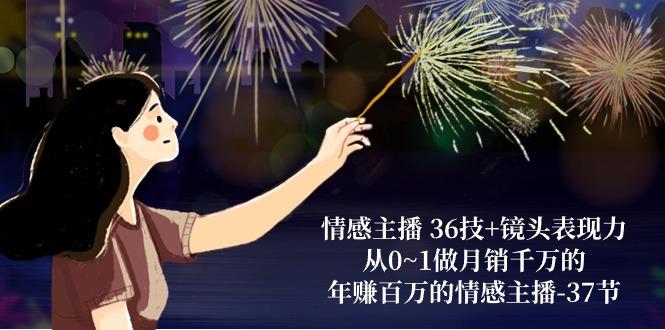 情感主播 36技+镜头表现力：从0~1做月销千万的，年赚百万的情感主播-37节-爱找项目网