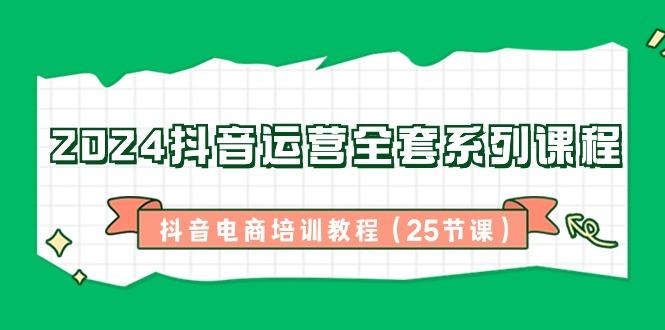 2024抖音运营全套系列课程-抖音电商培训教程(25节课)-爱找项目网