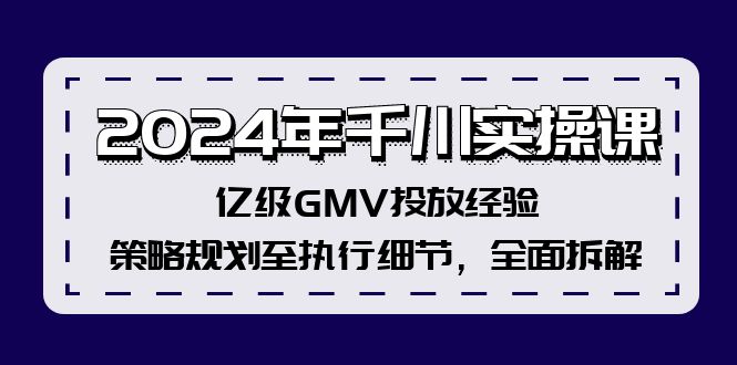 2024年千川实操课，亿级GMV投放经验，策略规划至执行细节，全面拆解-爱找项目网