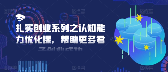 扎实创业系列之认知能力优化课，帮助更多君子创业成功-爱找项目网