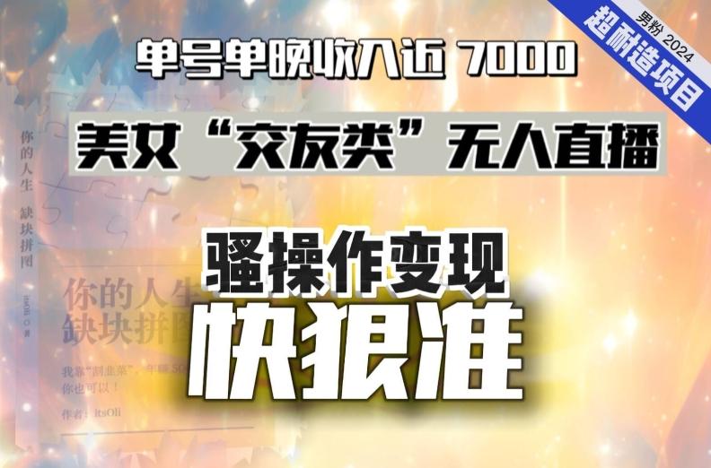 美女“交友类”无人直播，变现快、狠、准，单号单晚收入近7000。2024，超耐造“男粉”变现项目-爱找项目网