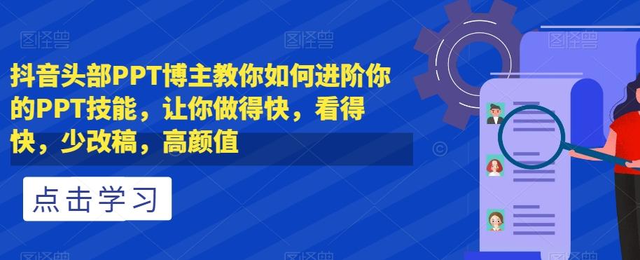 抖音头部PPT博主教你如何进阶你的PPT技能，让你做得快，看得快，少改稿，高颜值-爱找项目网