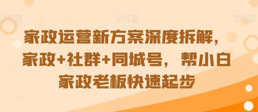 家政运营新方案深度拆解，家政+社群+同城号，帮小白家政老板快速起步-爱找项目网