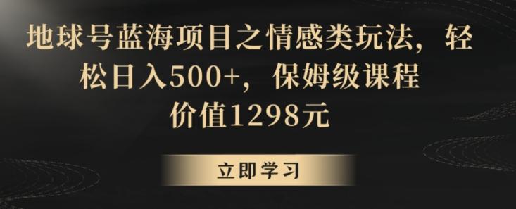 地球号蓝海项目之情感类玩法，轻松日入500+，保姆级课程【揭秘】-爱找项目网
