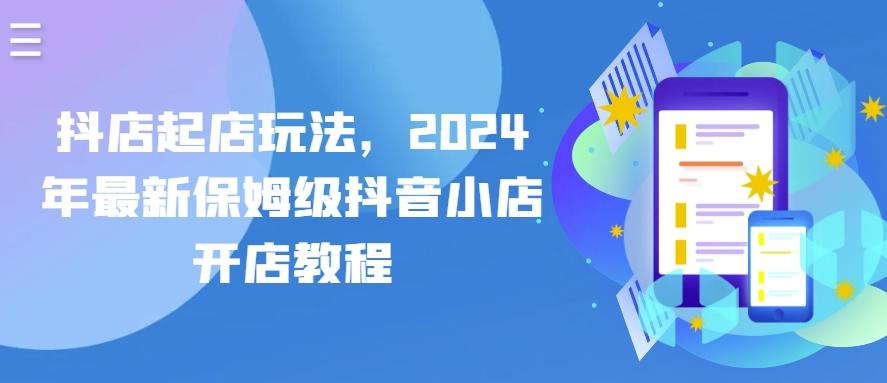 抖店起店玩法，2024年最新保姆级抖音小店开店教程-爱找项目网
