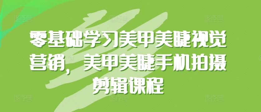 零基础学习美甲美睫视觉营销，美甲美睫手机拍摄剪辑课程-爱找项目网