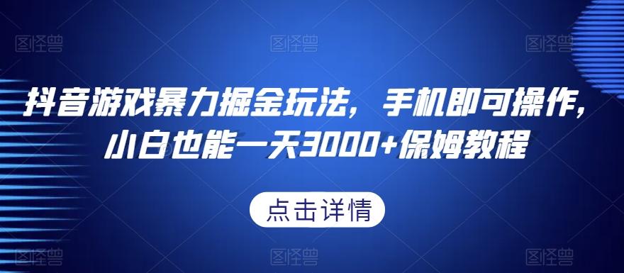 抖音游戏暴力掘金玩法，手机即可操作，小白也能一天3000+保姆教程【揭秘】-爱找项目网