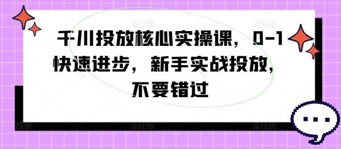 千川投放核心实操课，0-1快速进步，新手实战投放，不要错过-爱找项目网