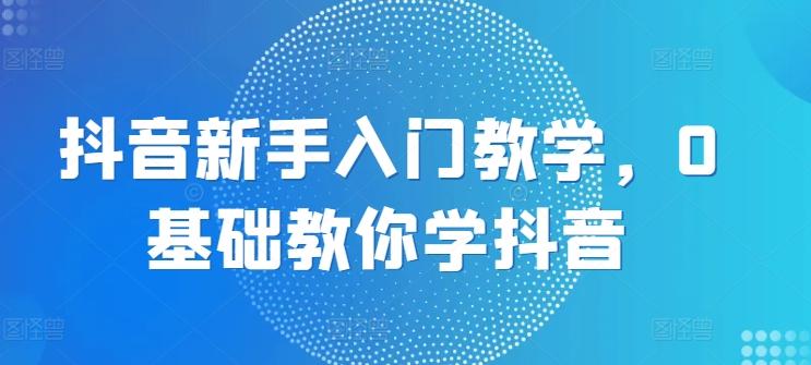抖音新手入门教学，0基础教你学抖音-爱找项目网