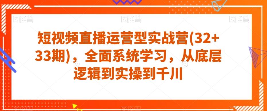 短视频直播运营型实战营(32+33期)，全面系统学习，从底层逻辑到实操到千川-爱找项目网