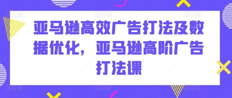亚马逊高效广告打法及数据优化，亚马逊高阶广告打法课-爱找项目网