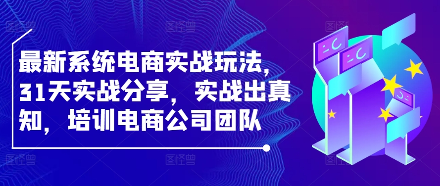 最新系统电商实战玩法，31天实战分享，实战出真知，培训电商公司团队-爱找项目网