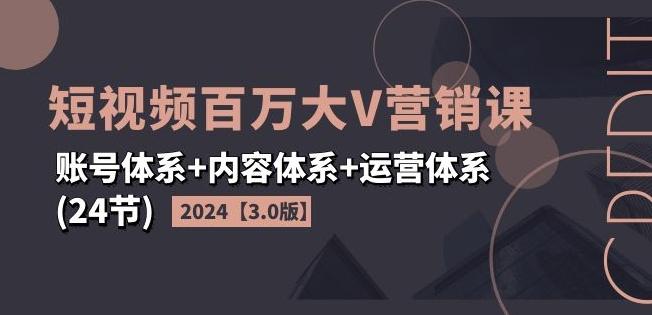 2024短视频百万大V营销课【3.0版】账号体系+内容体系+运营体系(24节)-爱找项目网