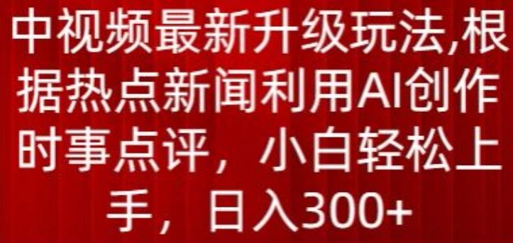 中视频最新升级玩法，根据热点新闻利用AI创作时事点评，日入300+【揭秘】-爱找项目网