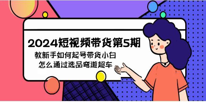 (9844期)2024短视频带货第5期，教新手如何起号，带货小白怎么通过选品弯道超车-爱找项目网