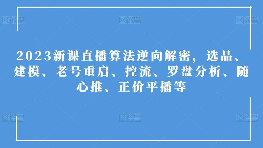 2023新课直播算法逆向解密，选品、建模、老号重启、控流、罗盘分析、随心推、正价平播等-爱找项目网
