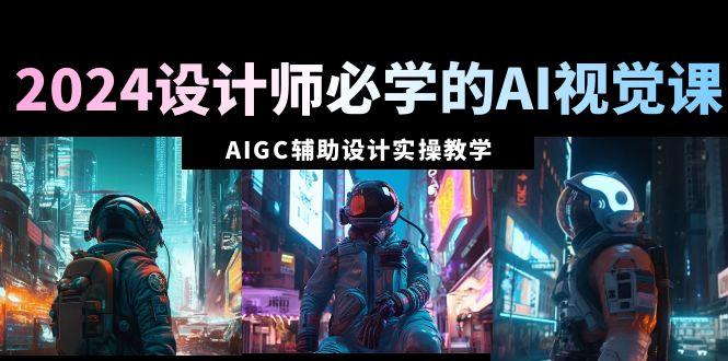 2024设计师必学的AI视觉课：AIGC辅助设计实操教学(66节课)-爱找项目网