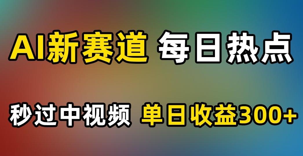 AI新赛道，每日热点，秒过中视频，单日收益300+【揭秘】-爱找项目网