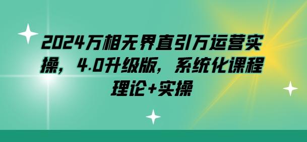 2024万相无界直引万运营实操，4.0升级版，系统化课程 理论+实操-爱找项目网