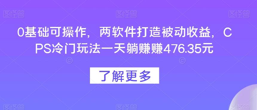 0基础可操作，两软件打造被动收益，CPS冷门玩法一天躺赚赚476.35元-爱找项目网