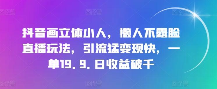 抖音画立体小人，懒人不露脸直播玩法，引流猛变现快，一单19.9.日收益破千【揭秘】-爱找项目网
