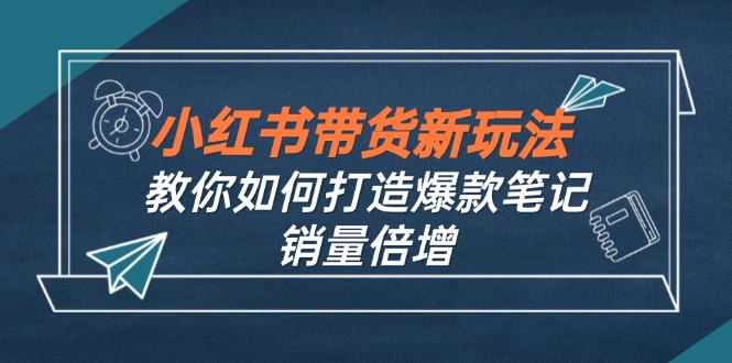 小红书带货新玩法【9月课程】教你如何打造爆款笔记，销量倍增(无水印-爱找项目网