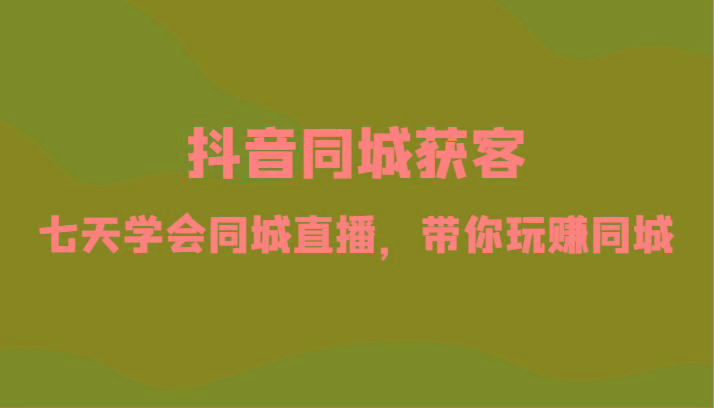 抖音同城获客-七天学会同城直播，带你玩赚同城(34节课)-爱找项目网