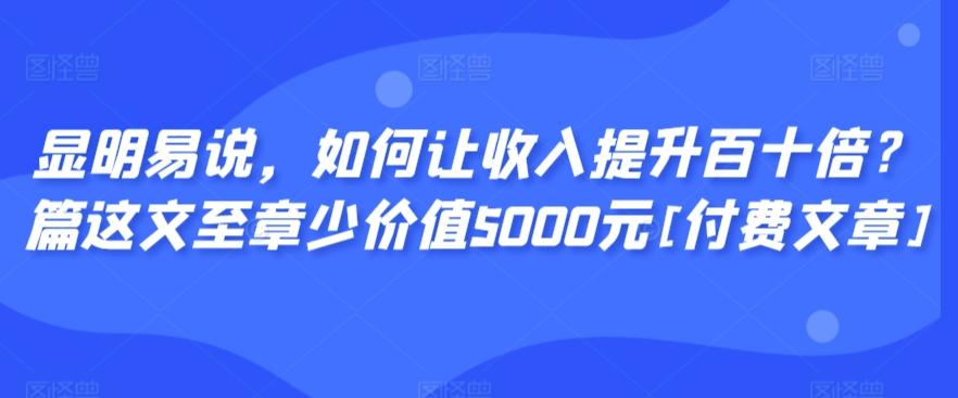 显明易说，如何让收入提升百十倍？‮篇这‬文‮至章‬少价值5000元[付费文章]-爱找项目网