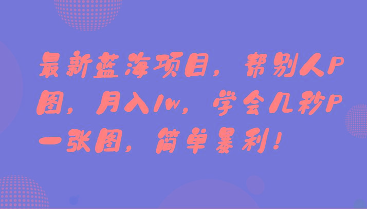最新蓝海项目，帮别人P图，月入1w，学会几秒P一张图，简单暴利！-爱找项目网
