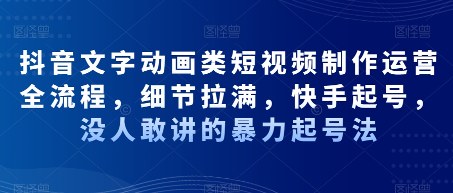 抖音文字动画类短视频制作运营全流程，细节拉满，快手起号，没人敢讲的暴力起号法-爱找项目网