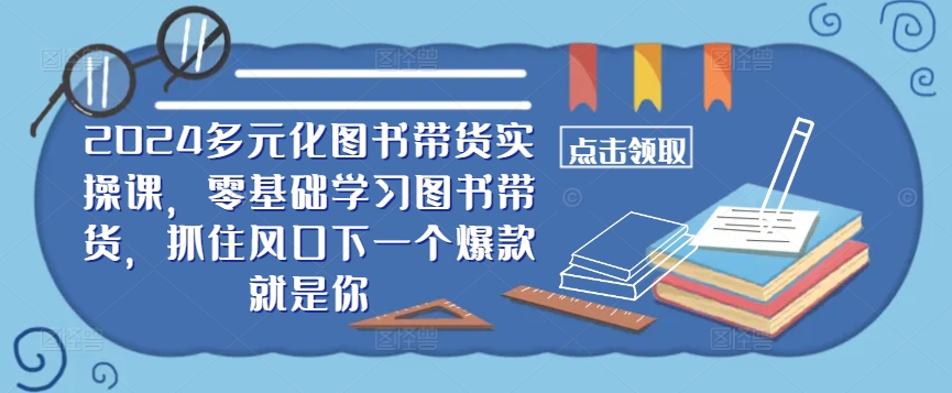 ​​2024多元化图书带货实操课，零基础学习图书带货，抓住风口下一个爆款就是你-爱找项目网