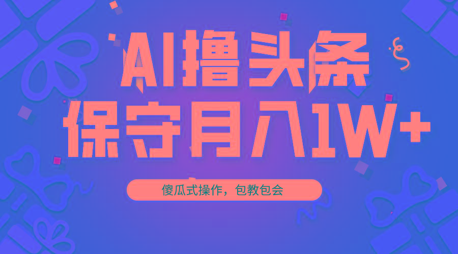 AI撸头条3天必起号，傻瓜操作3分钟1条，复制粘贴月入1W+。-爱找项目网