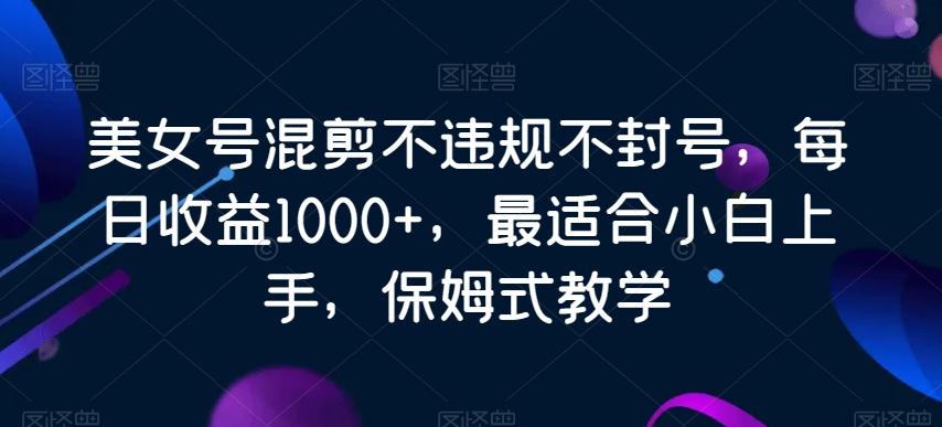 美女号混剪不违规不封号，每日收益1000+，最适合小白上手，保姆式教学-爱找项目网