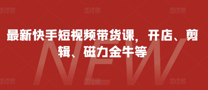 最新快手短视频带货课，开店、剪辑、磁力金牛等-爱找项目网