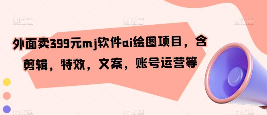 外面卖399元mj软件ai绘图项目，含剪辑，特效，文案，账号运营等-爱找项目网