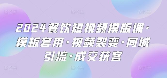 2024餐饮短视频摸版课·模板套用·视频裂变·同城引流·成交获客-爱找项目网