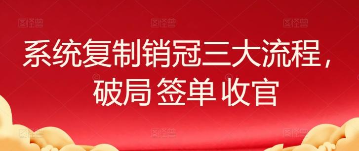 系统复制销冠三大流程，破局 签单 收官-爱找项目网