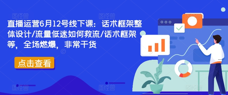 直播运营6月12号线下课：话术框架整体设计/流量低迷如何救流/话术框架等，全场燃爆，非常干货-爱找项目网
