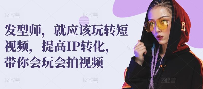 发型师，就应该玩转短视频，提高IP转化，带你会玩会拍视频-爱找项目网