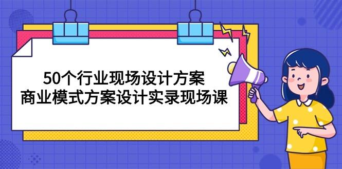 50个行业 现场设计方案，商业模式方案设计实录现场课(50节课-爱找项目网