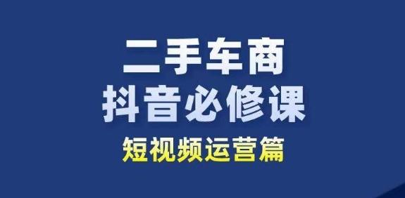 二手车商抖音必修课短视频运营，二手车行业从业者新赛道-爱找项目网