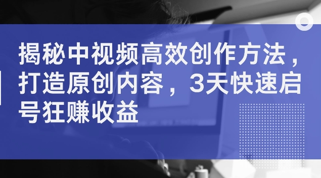 揭秘中视频高效创作方法，打造原创内容，3天快速启号狂赚收益【揭秘】-爱找项目网