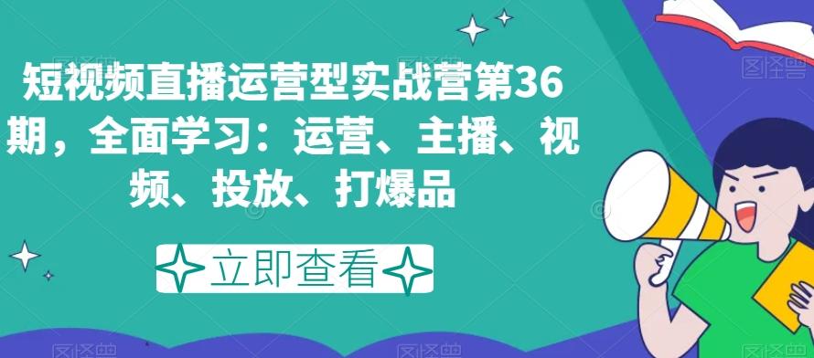 短视频直播运营型实战营第36期，全面学习：运营、主播、视频、投放、打爆品-爱找项目网