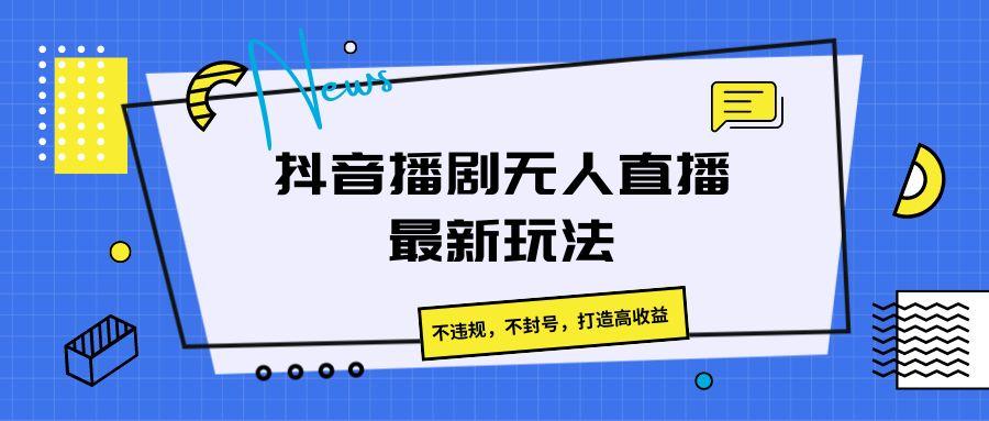 抖音播剧无人直播最新玩法，不违规，不封号，打造高收益-爱找项目网