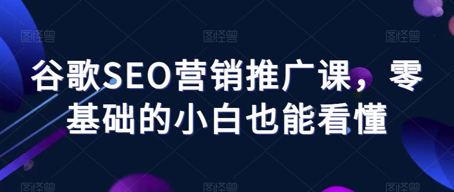 谷歌SEO营销推广课，零基础的小白也能看懂-爱找项目网