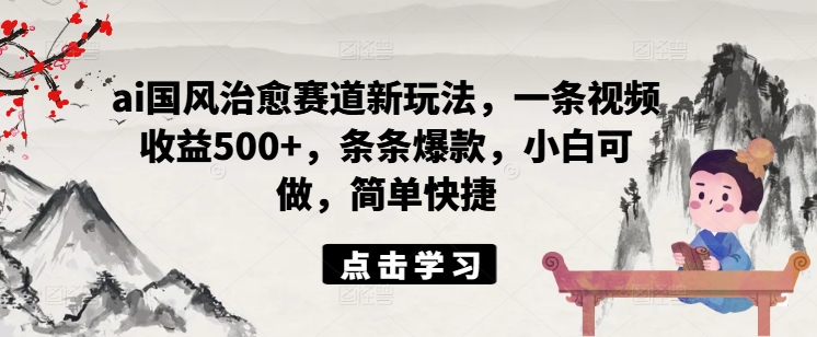 ai国风治愈赛道新玩法，一条视频收益500+，条条爆款，小白可做，简单快捷-爱找项目网