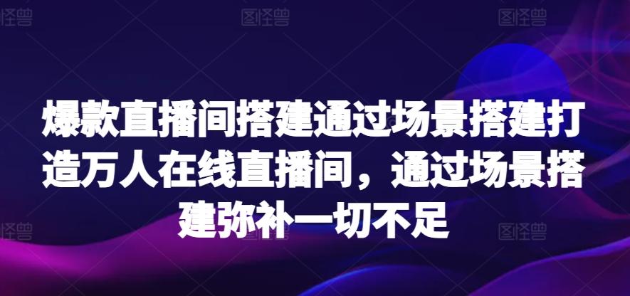 爆款直播间搭建通过场景搭建打造万人在线直播间，通过场景搭建弥补一切不足-爱找项目网